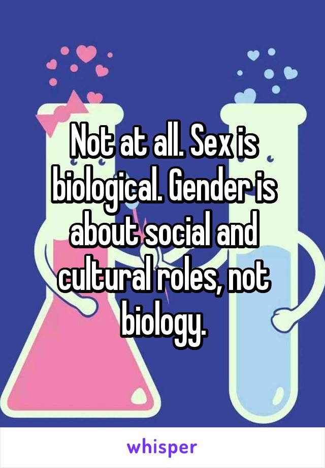 Not at all. Sex is biological. Gender is about social and cultural roles, not biology.