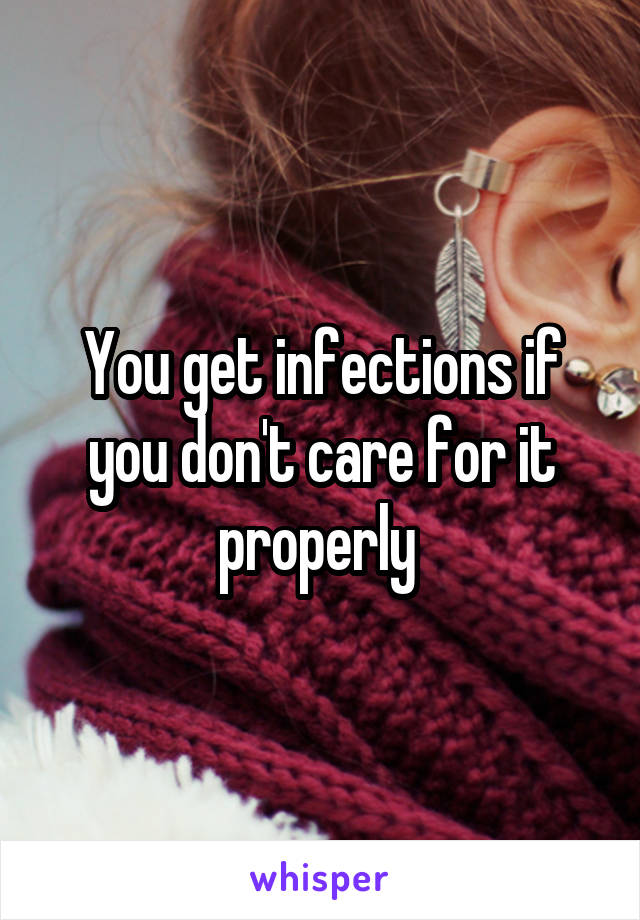 You get infections if you don't care for it properly 