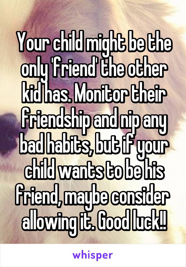 Your child might be the only 'friend' the other kid has. Monitor their friendship and nip any bad habits, but if your child wants to be his friend, maybe consider  allowing it. Good luck!!