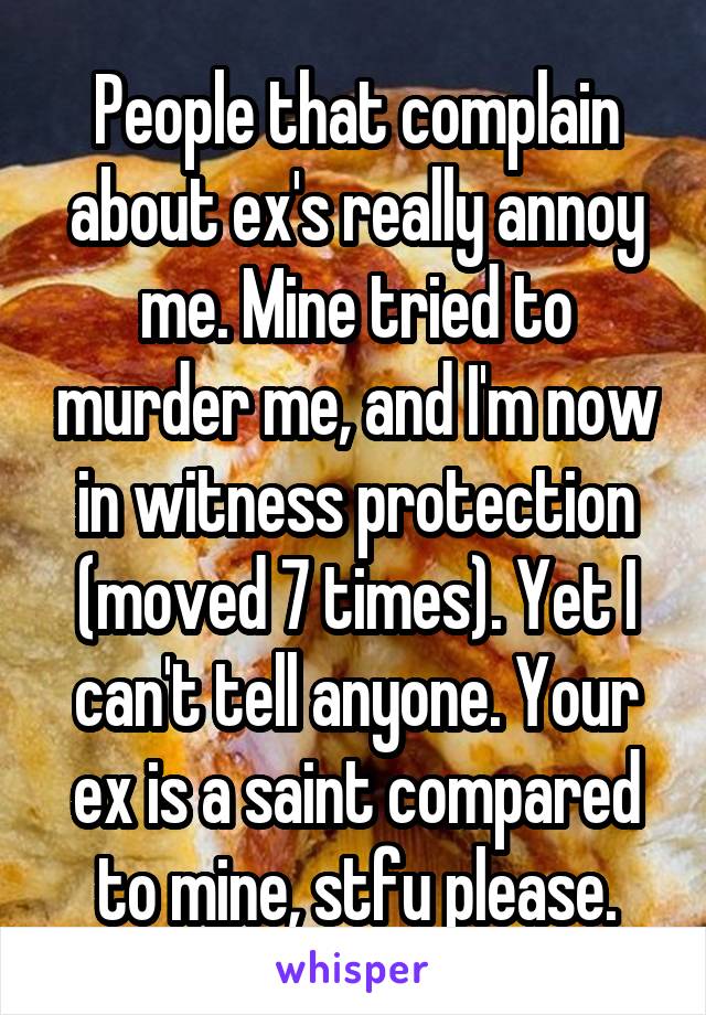 People that complain about ex's really annoy me. Mine tried to murder me, and I'm now in witness protection (moved 7 times). Yet I can't tell anyone. Your ex is a saint compared to mine, stfu please.