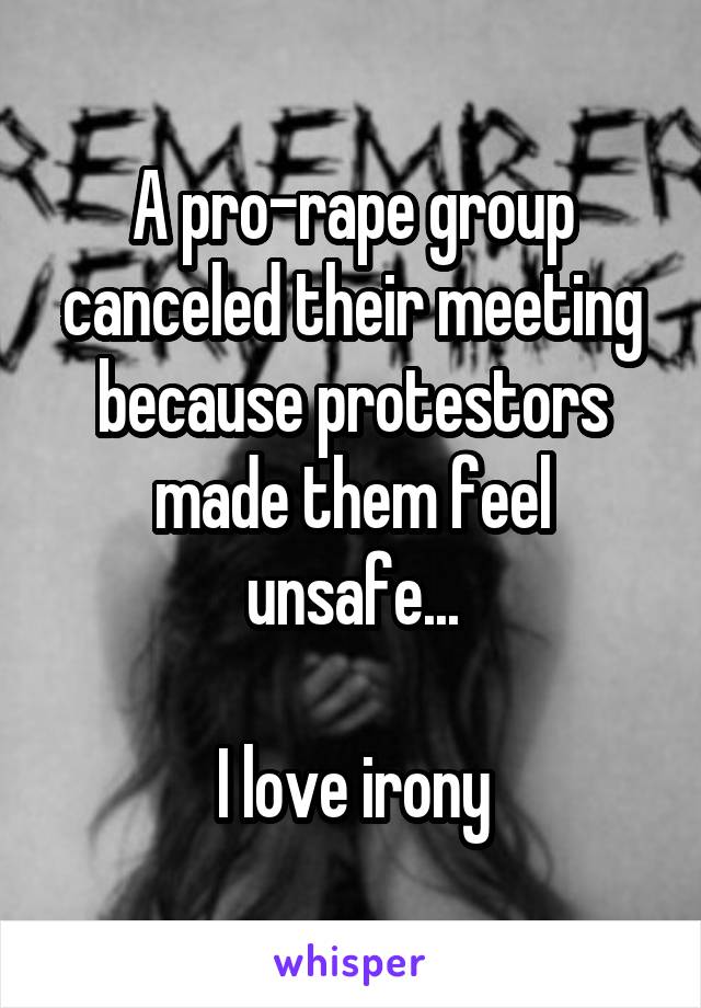 A pro-rape group canceled their meeting because protestors made them feel unsafe...

I love irony