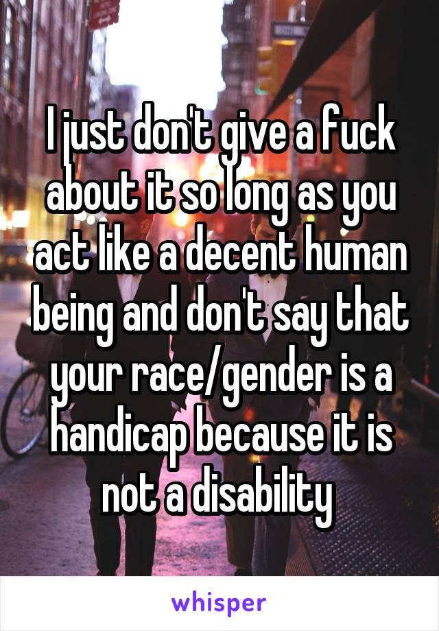 I just don't give a fuck about it so long as you act like a decent human being and don't say that your race/gender is a handicap because it is not a disability 