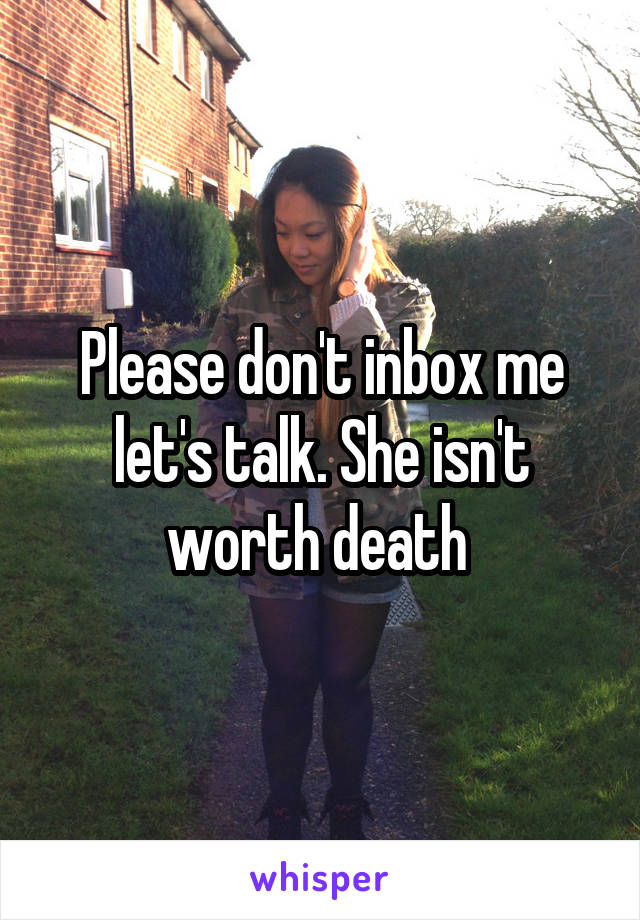 Please don't inbox me let's talk. She isn't worth death 