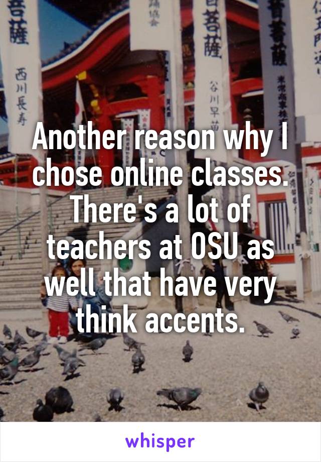 Another reason why I chose online classes. There's a lot of teachers at OSU as well that have very think accents.