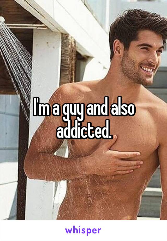 I'm a guy and also addicted.