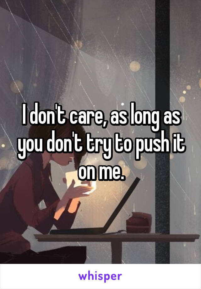 I don't care, as long as you don't try to push it on me.