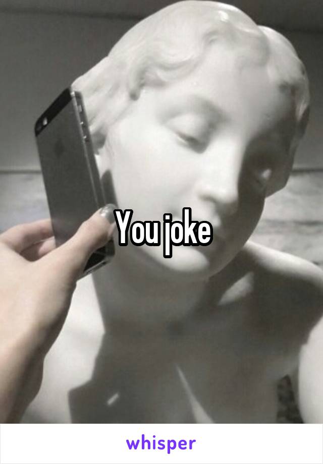 You joke