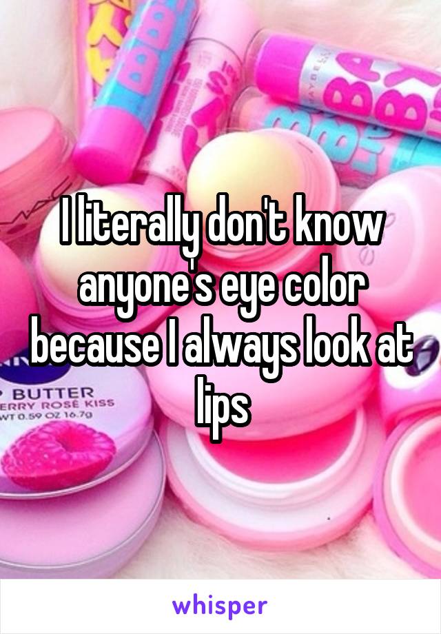 I literally don't know anyone's eye color because I always look at lips