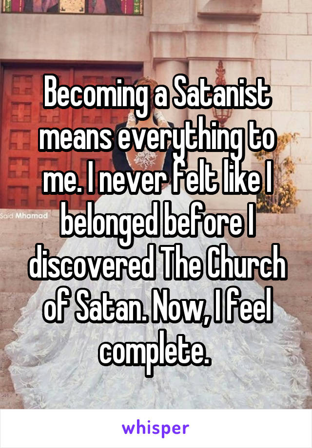 Becoming a Satanist means everything to me. I never felt like I belonged before I discovered The Church of Satan. Now, I feel complete. 
