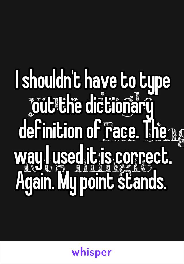 I shouldn't have to type out the dictionary definition of race. The way I used it is correct. Again. My point stands. 