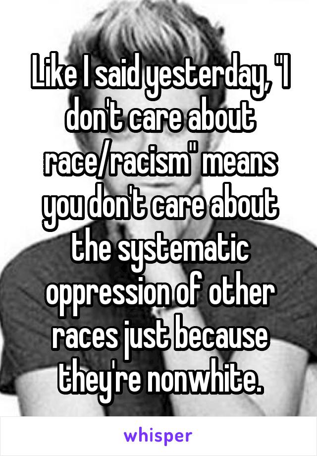Like I said yesterday, "I don't care about race/racism" means you don't care about the systematic oppression of other races just because they're nonwhite.