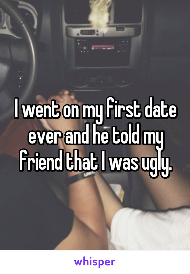 I went on my first date ever and he told my friend that I was ugly.