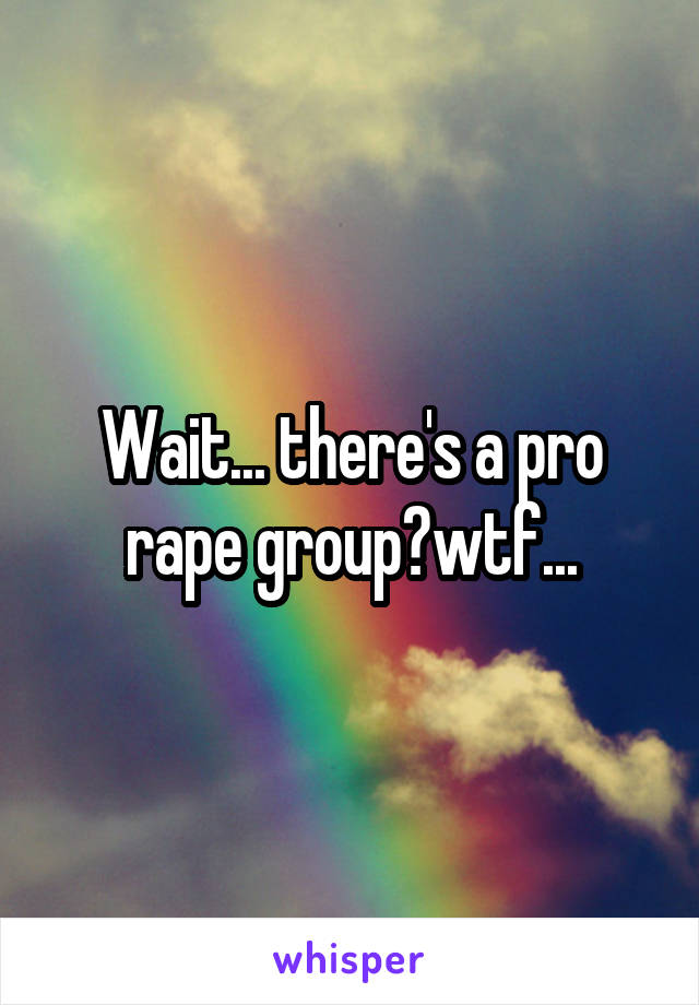 Wait... there's a pro rape group?wtf...