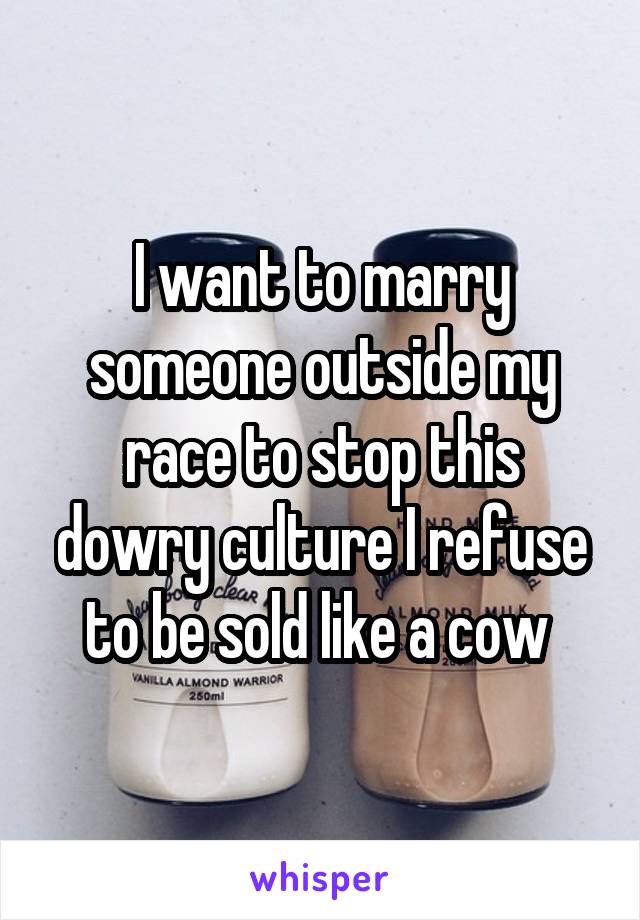I want to marry someone outside my race to stop this dowry culture I refuse to be sold like a cow 