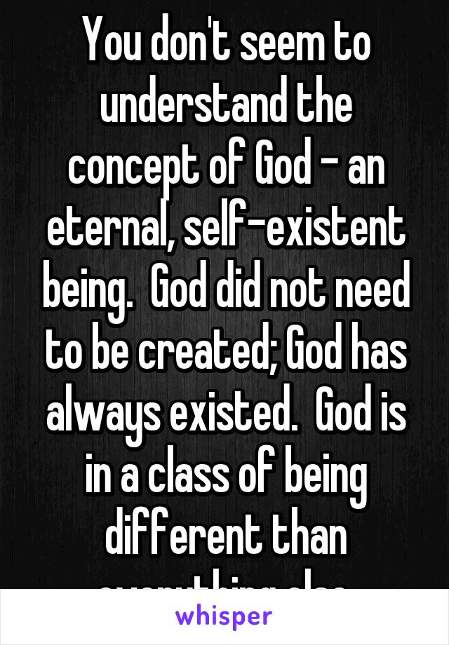 You don't seem to understand the concept of God - an eternal, self-existent being.  God did not need to be created; God has always existed.  God is in a class of being different than everything else.