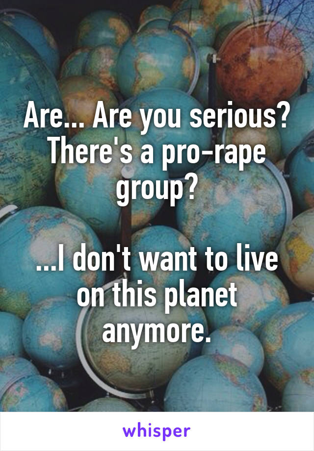 Are... Are you serious? There's a pro-rape group?

...I don't want to live on this planet anymore.