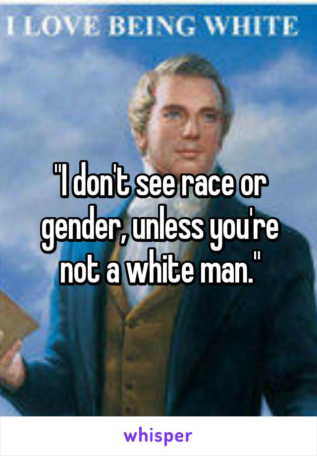"I don't see race or gender, unless you're not a white man."