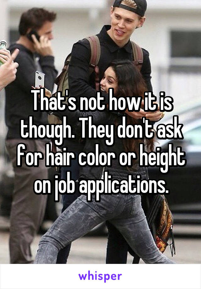 That's not how it is though. They don't ask for hair color or height on job applications.