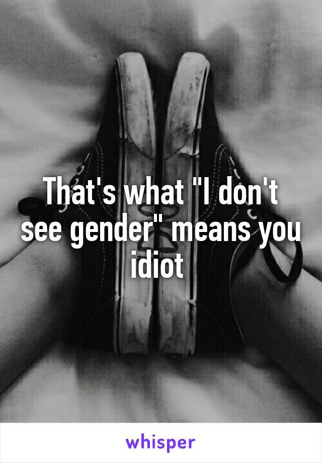 That's what "I don't see gender" means you idiot 