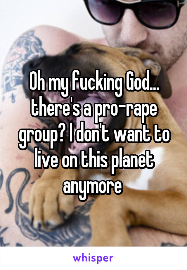 Oh my fucking God... there's a pro-rape group? I don't want to live on this planet anymore 