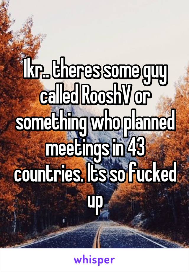 Ikr.. theres some guy called RooshV or something who planned meetings in 43 countries. Its so fucked up