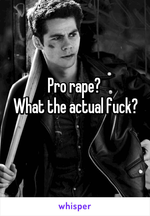 Pro rape? 
What the actual fuck?
