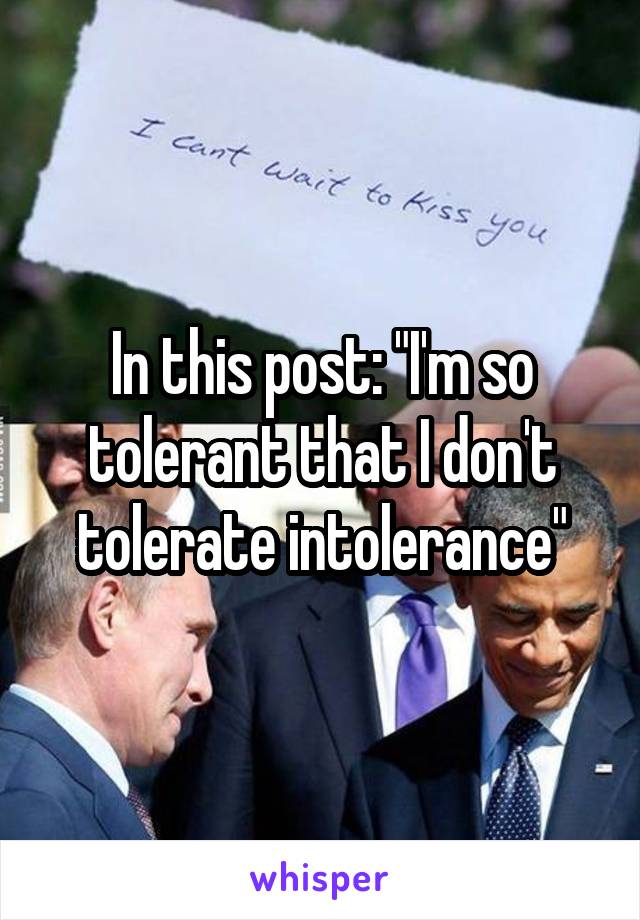 In this post: "I'm so tolerant that I don't tolerate intolerance"