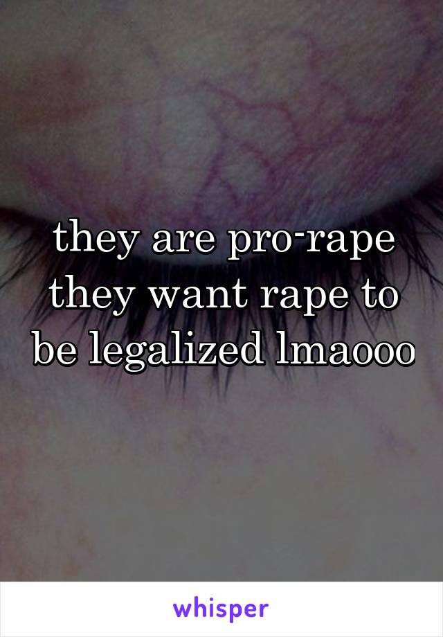 they are pro-rape they want rape to be legalized lmaooo 