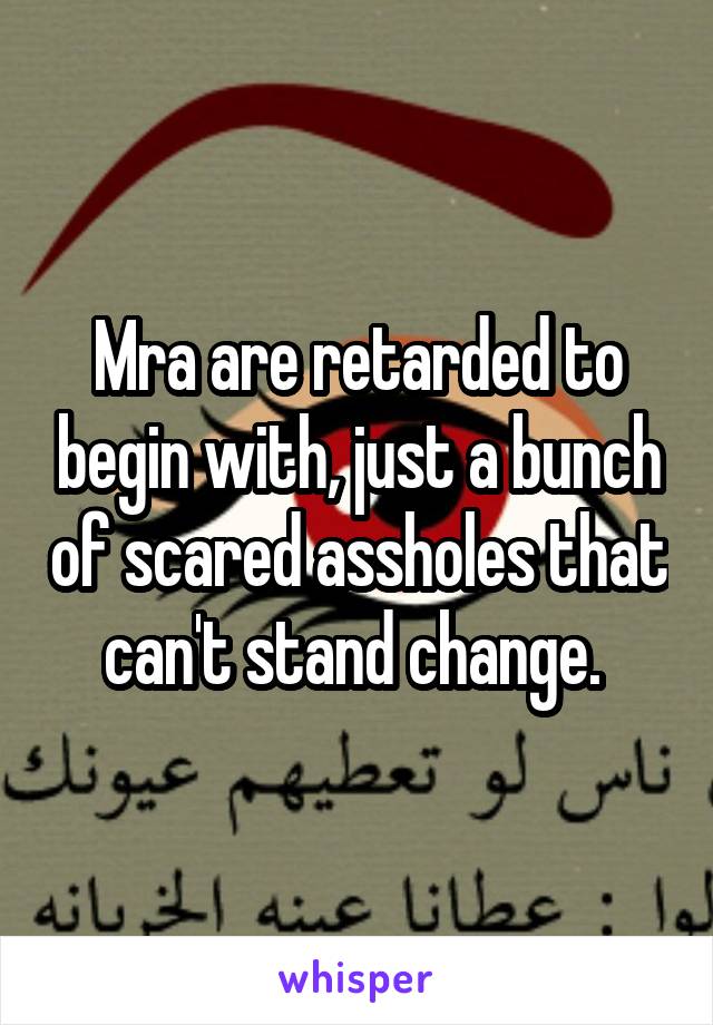 Mra are retarded to begin with, just a bunch of scared assholes that can't stand change. 