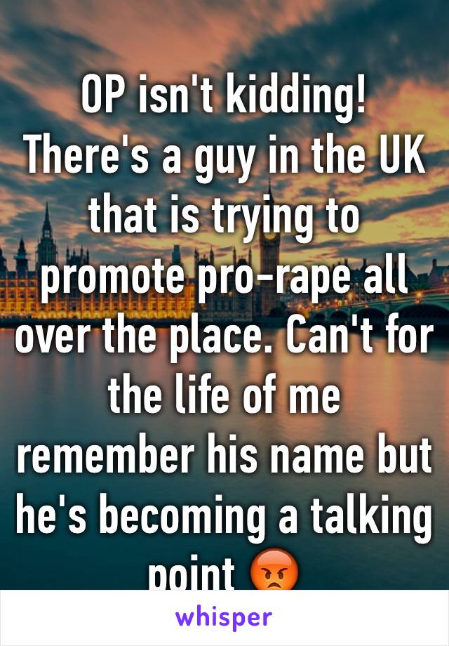 OP isn't kidding! There's a guy in the UK that is trying to promote pro-rape all over the place. Can't for the life of me remember his name but he's becoming a talking point 😡