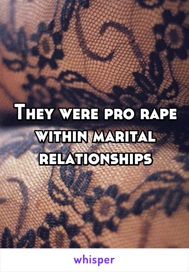 They were pro rape within marital relationships