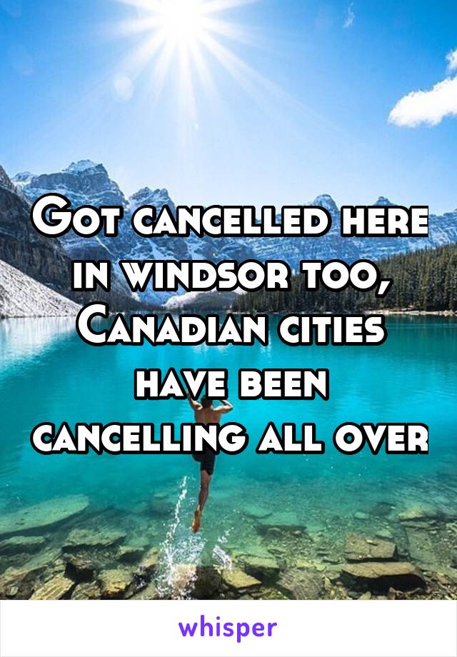 Got cancelled here in windsor too, Canadian cities have been cancelling all over