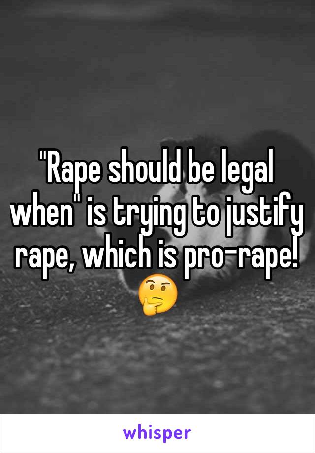 "Rape should be legal when" is trying to justify rape, which is pro-rape! 🤔