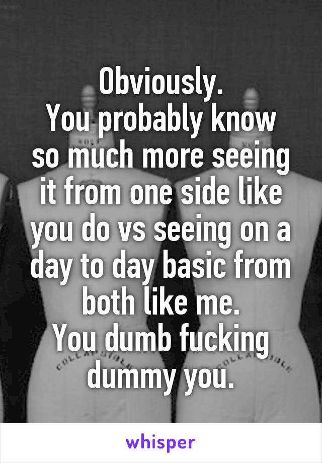 Obviously.
You probably know so much more seeing it from one side like you do vs seeing on a day to day basic from both like me.
You dumb fucking dummy you.