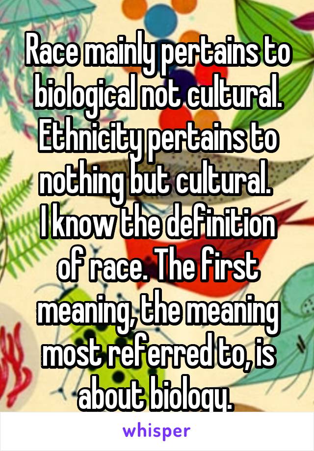 Race mainly pertains to biological not cultural. Ethnicity pertains to nothing but cultural. 
I know the definition of race. The first meaning, the meaning most referred to, is about biology. 