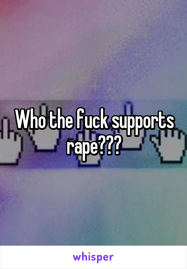 Who the fuck supports rape???