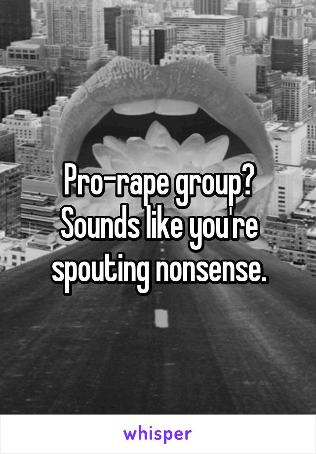 Pro-rape group? Sounds like you're spouting nonsense.