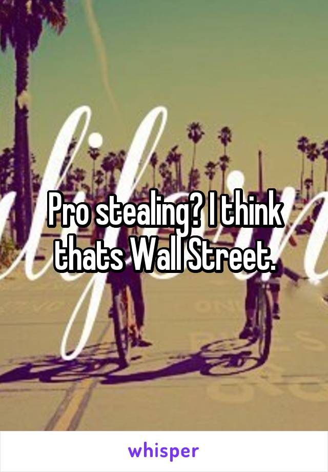 Pro stealing? I think thats Wall Street.