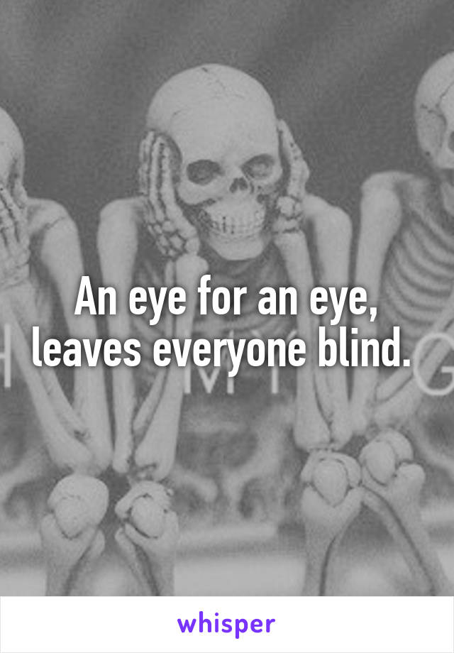 An eye for an eye, leaves everyone blind. 