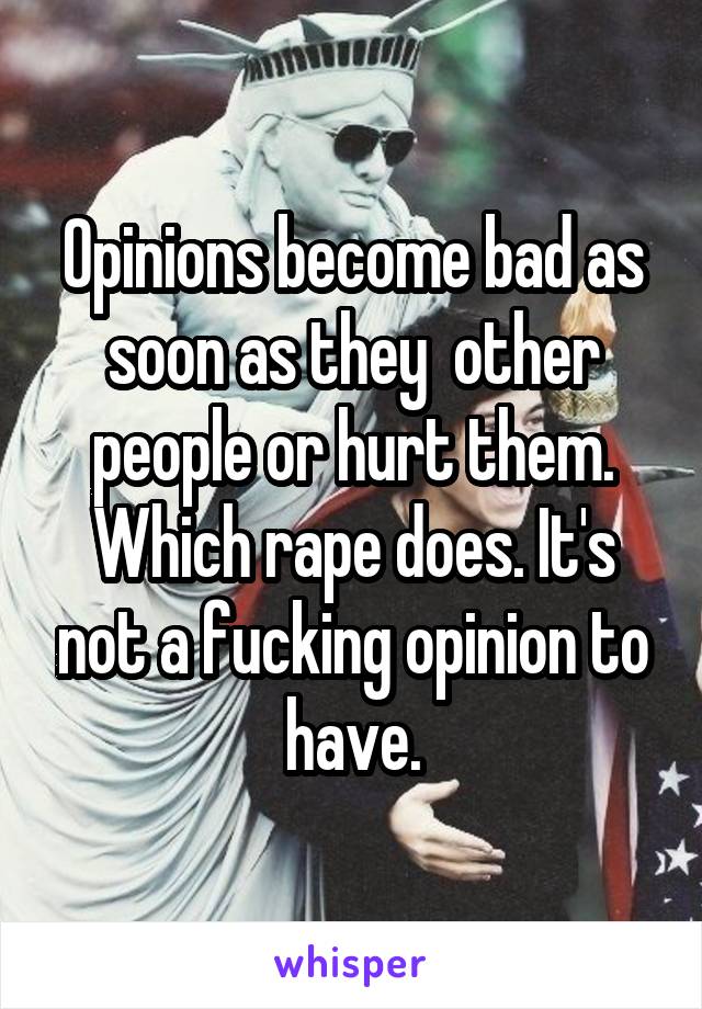 Opinions become bad as soon as they  other people or hurt them. Which rape does. It's not a fucking opinion to have.