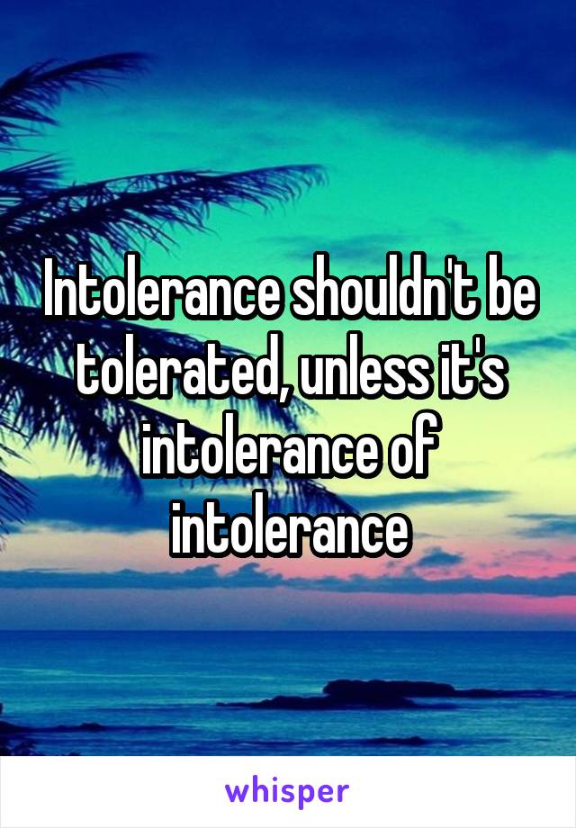 Intolerance shouldn't be tolerated, unless it's intolerance of intolerance