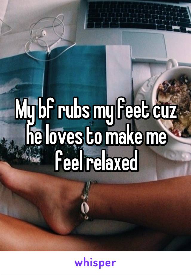 My bf rubs my feet cuz he loves to make me feel relaxed
