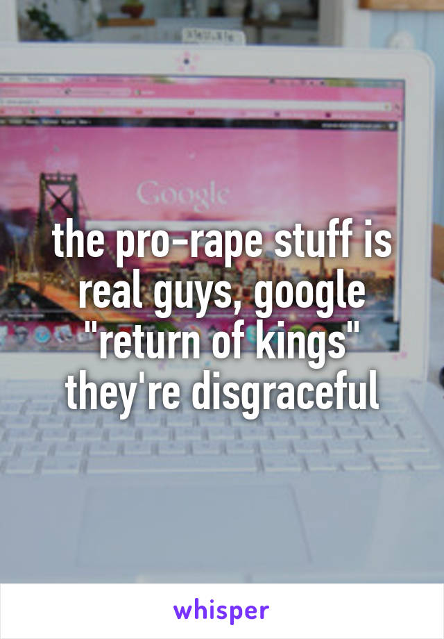 the pro-rape stuff is real guys, google "return of kings" they're disgraceful