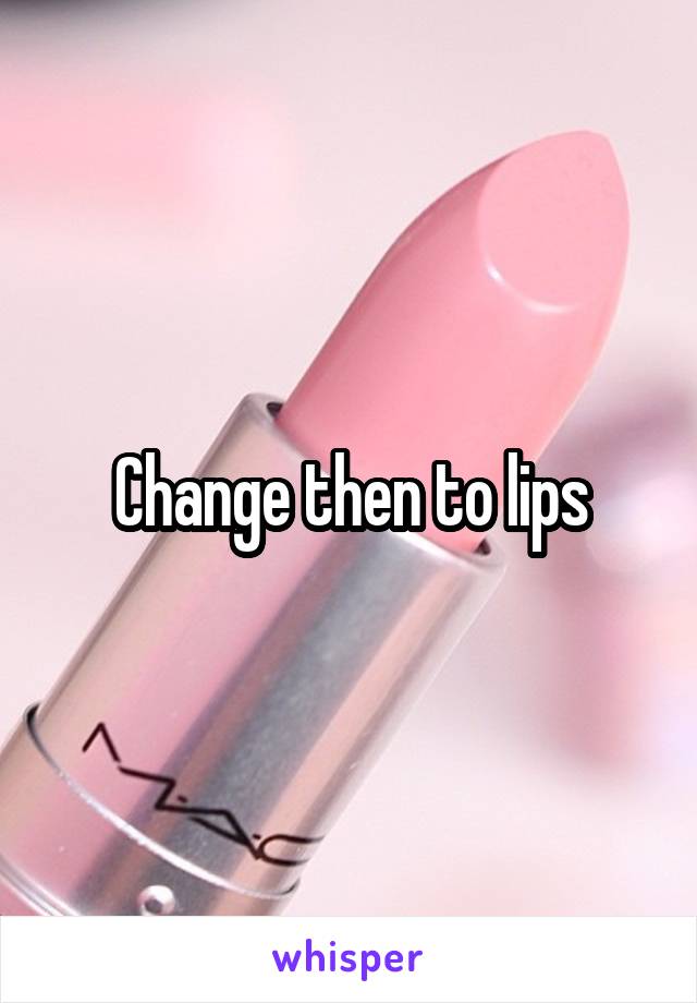 Change then to lips