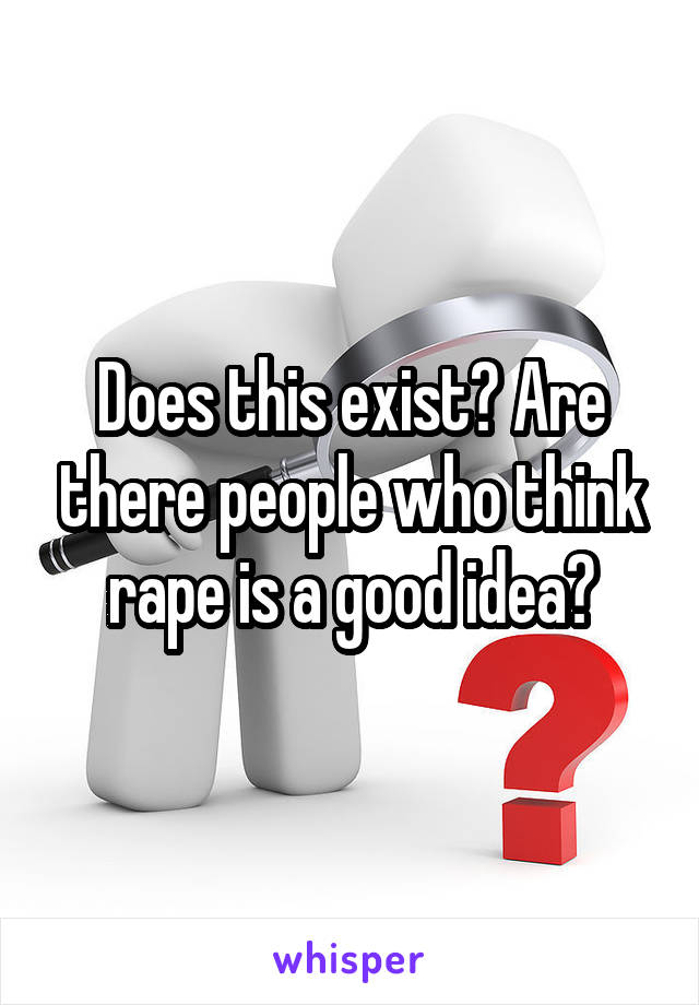 Does this exist? Are there people who think rape is a good idea?