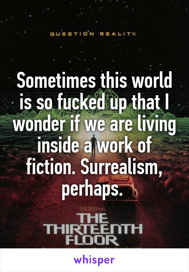 Sometimes this world is so fucked up that I wonder if we are living inside a work of fiction. Surrealism, perhaps. 