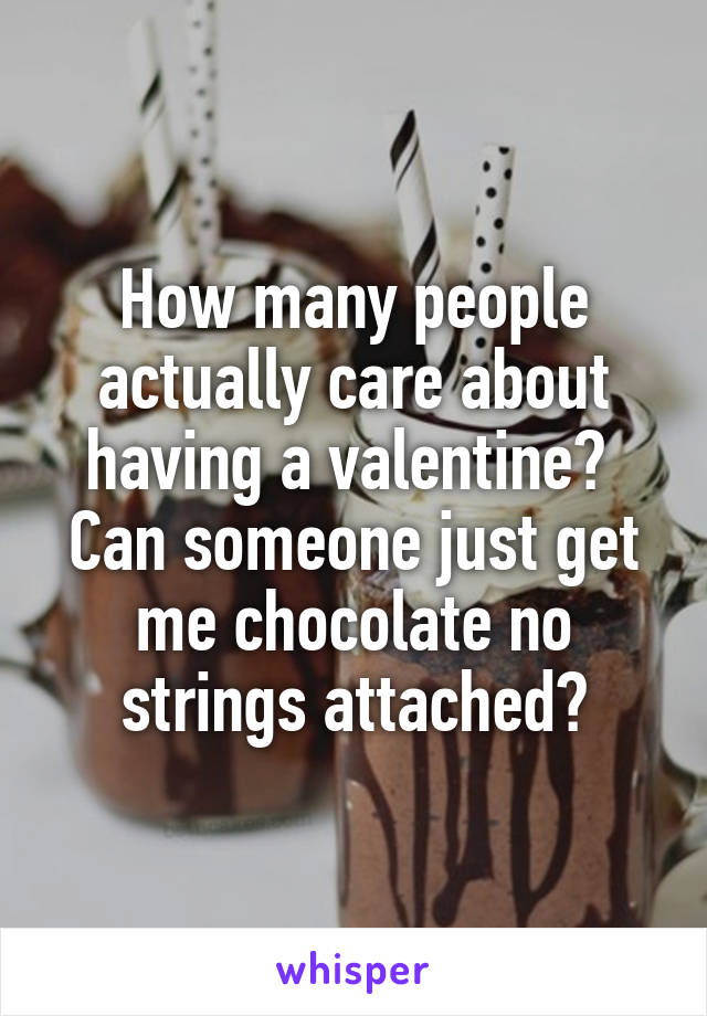 How many people actually care about having a valentine? 
Can someone just get me chocolate no strings attached?
