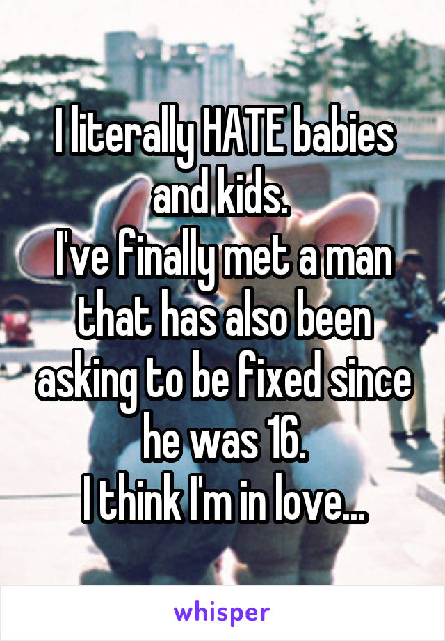 I literally HATE babies and kids. 
I've finally met a man that has also been asking to be fixed since he was 16.
I think I'm in love...