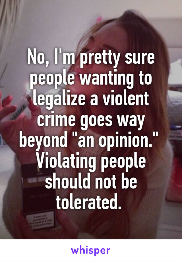 No, I'm pretty sure people wanting to legalize a violent crime goes way beyond "an opinion."  Violating people should not be tolerated. 