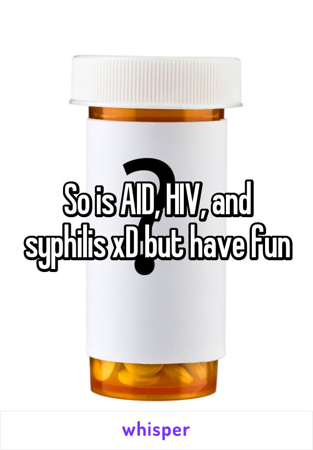So is AID, HIV, and syphilis xD but have fun